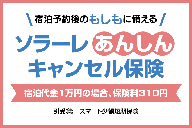 Solare Anshin Cancellation Insurance - Prepare for the unexpected after Reservation. If the accommodation fee is 10,000 yen, the insurance premium is 310 yen. Underwritten by Daiichi Smart Small Amount Short-Term Insurance